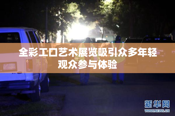 全彩工口艺术展览吸引众多年轻观众参与体验