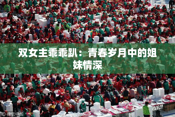 双女主乖乖趴：青春岁月中的姐妹情深
