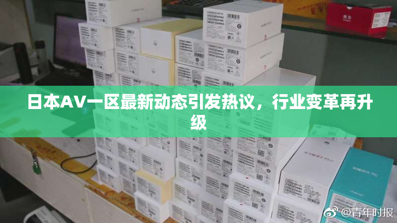日本AV一区最新动态引发热议，行业变革再升级