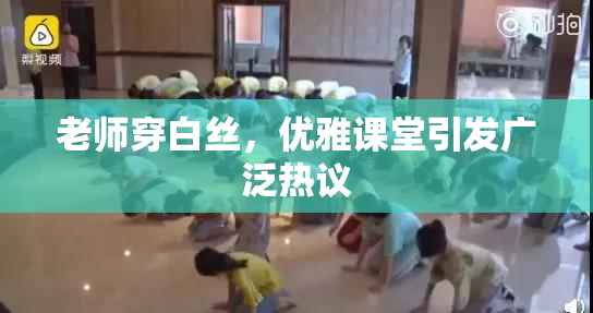 老师穿白丝，优雅课堂引发广泛热议