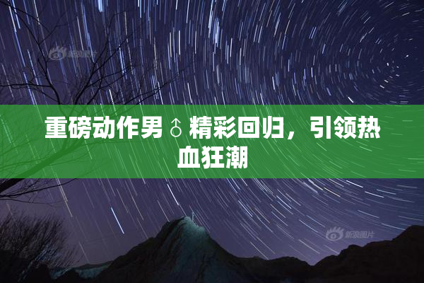 重磅动作男♂精彩回归，引领热血狂潮