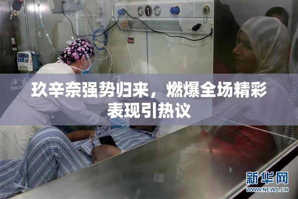 玖辛奈强势归来，燃爆全场精彩表现引热议