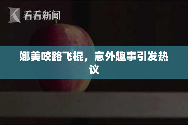 娜美咬路飞棍，意外趣事引发热议