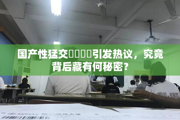 国产性猛交❌‌❌‌引发热议，究竟背后藏有何秘密？
