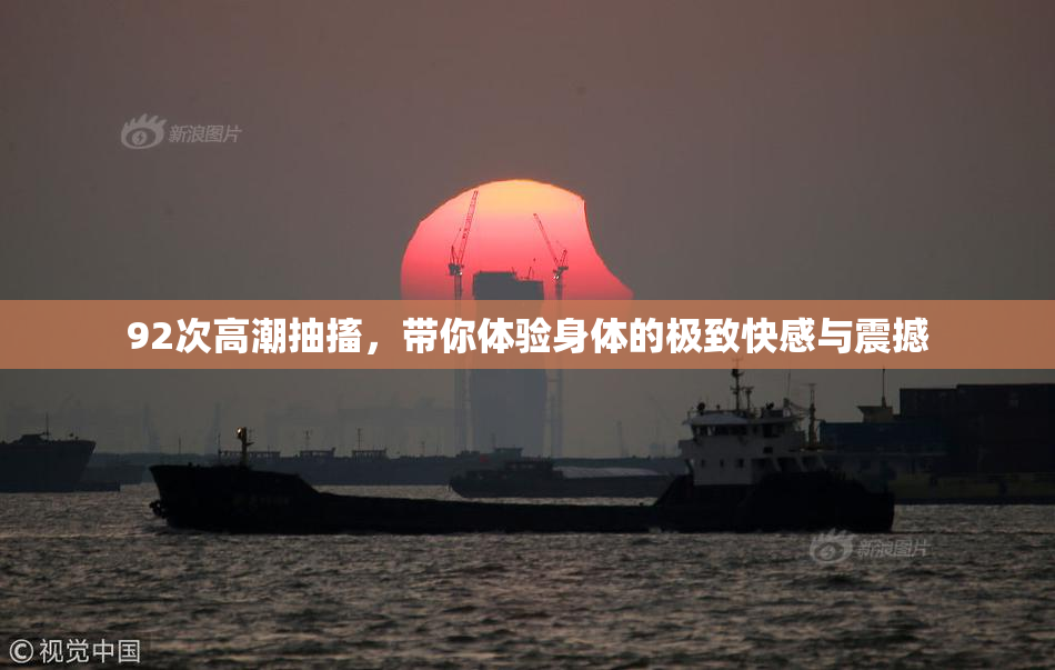 92次高潮抽搐，带你体验身体的极致快感与震撼