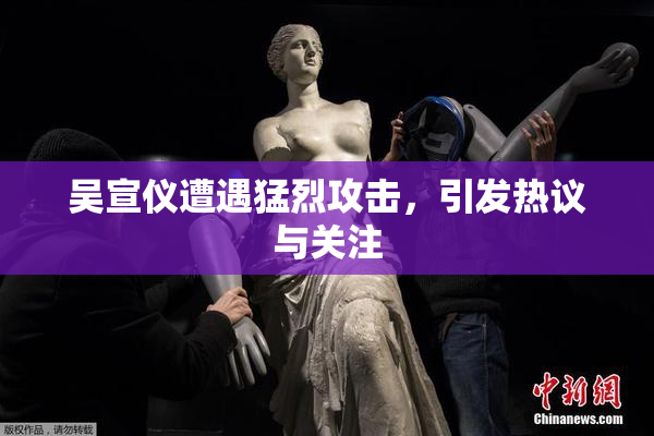 吴宣仪遭遇猛烈攻击，引发热议与关注