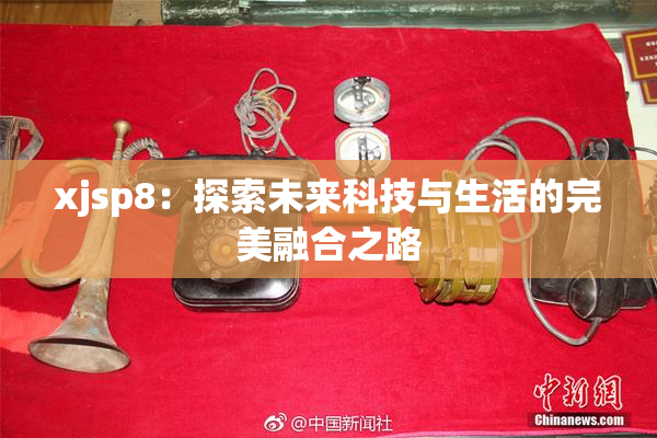xjsp8：探索未来科技与生活的完美融合之路