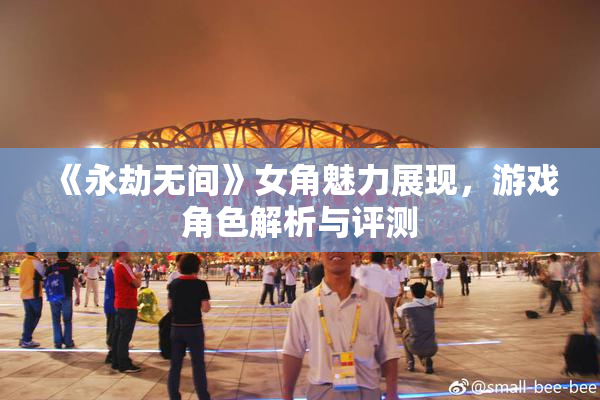 《永劫无间》女角魅力展现，游戏角色解析与评测