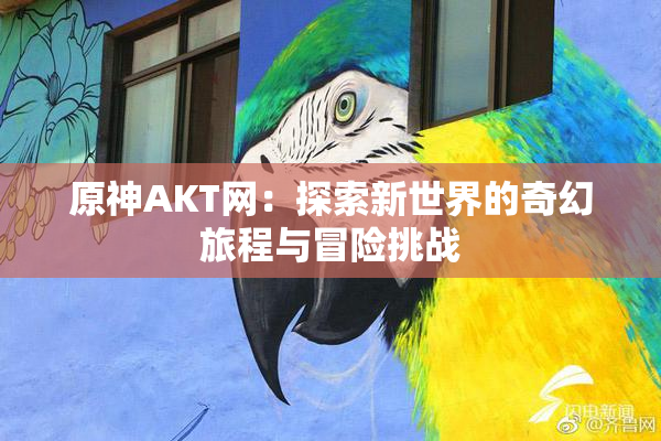 原神AKT网：探索新世界的奇幻旅程与冒险挑战
