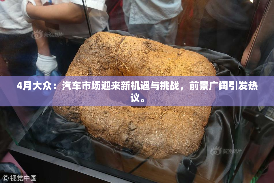 4月大众：汽车市场迎来新机遇与挑战，前景广阔引发热议。