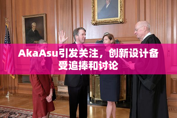 AkaAsu引发关注，创新设计备受追捧和讨论
