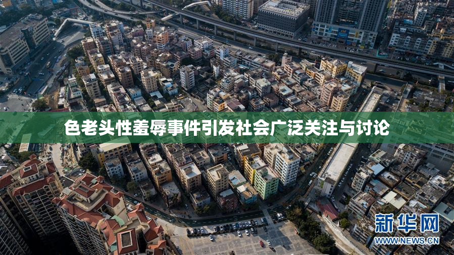 色老头性羞辱事件引发社会广泛关注与讨论