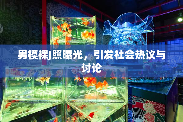男模裸J照曝光，引发社会热议与讨论