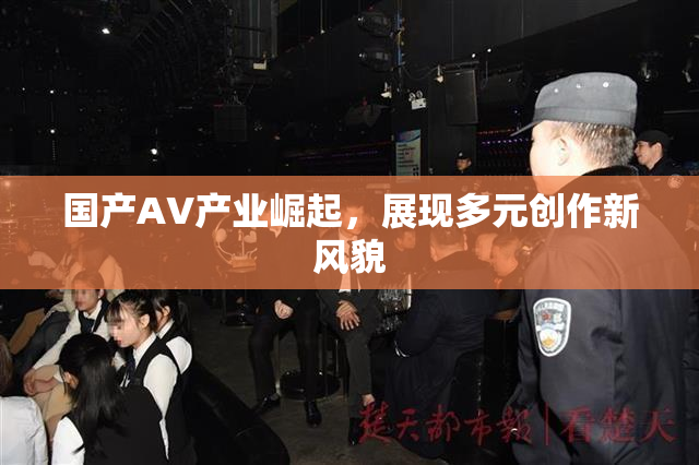 国产AV产业崛起，展现多元创作新风貌