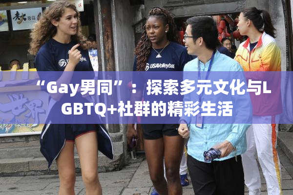 “Gay男同”：探索多元文化与LGBTQ+社群的精彩生活