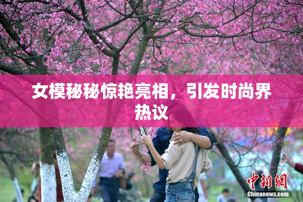女模秘秘惊艳亮相，引发时尚界热议
