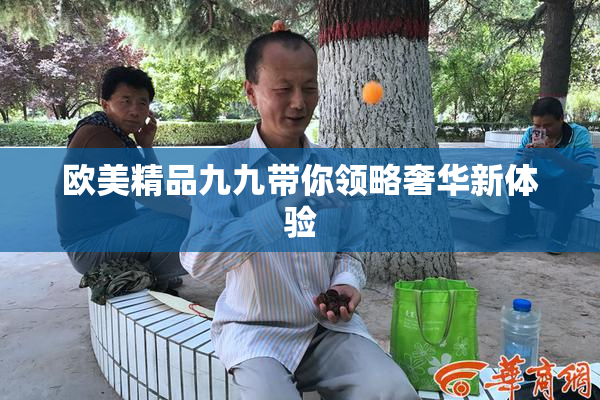 欧美精品九九带你领略奢华新体验