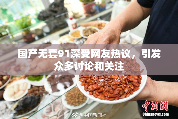 国产无套91深受网友热议，引发众多讨论和关注
