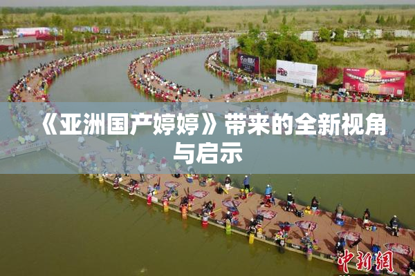 《亚洲国产婷婷》带来的全新视角与启示