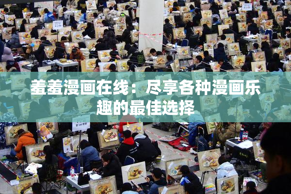 羞羞漫画在线：尽享各种漫画乐趣的最佳选择