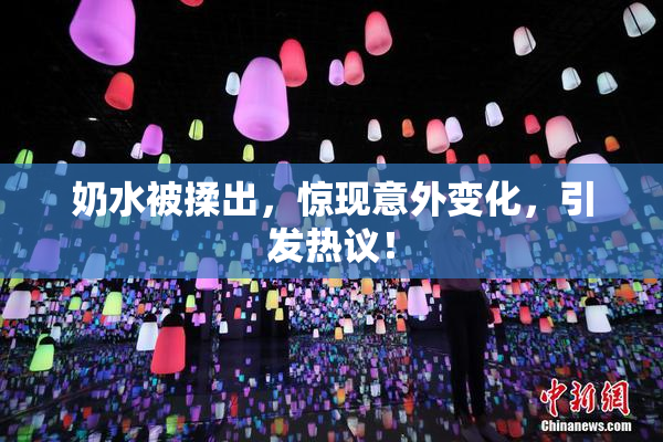 奶水被揉出，惊现意外变化，引发热议！