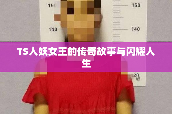 TS人妖女王的传奇故事与闪耀人生
