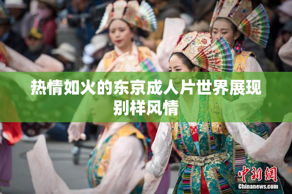 热情如火的东京成人片世界展现别样风情