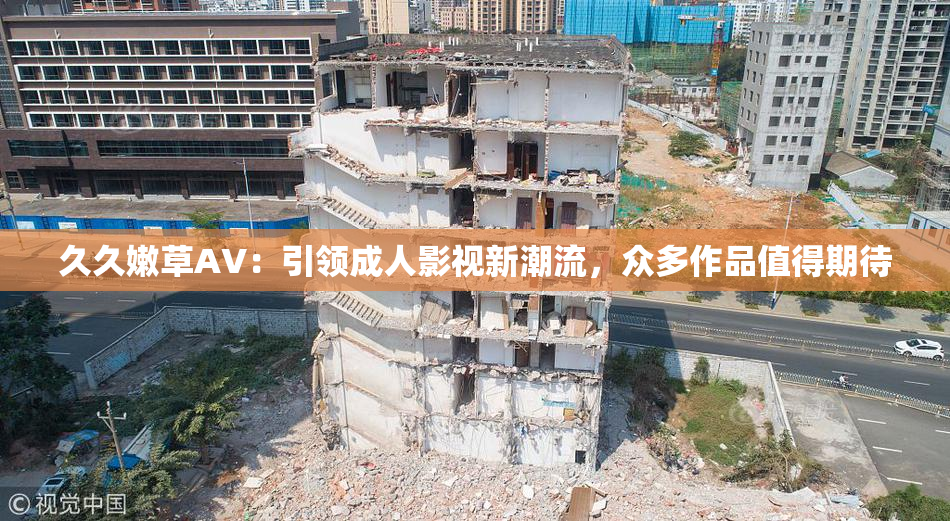 久久嫩草AV：引领成人影视新潮流，众多作品值得期待