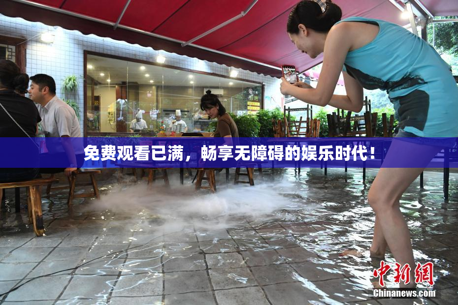 免费观看已满，畅享无障碍的娱乐时代！