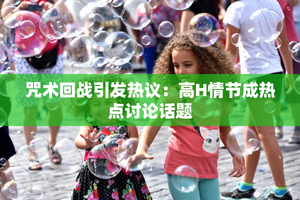 咒术回战引发热议：高H情节成热点讨论话题
