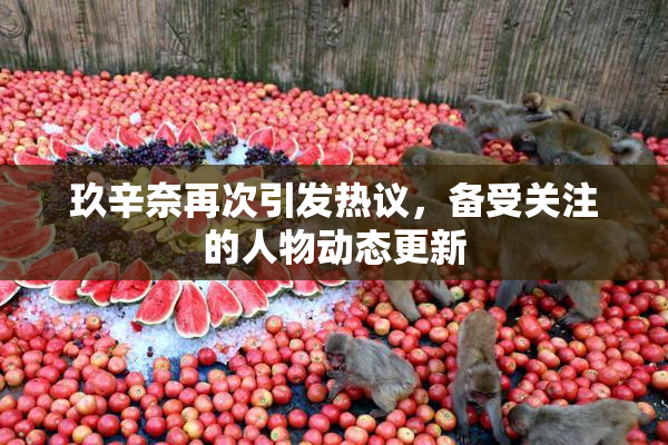 玖辛奈再次引发热议，备受关注的人物动态更新
