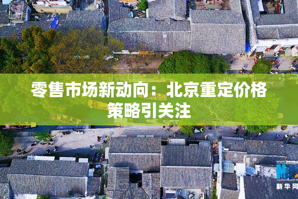 零售市场新动向：北京重定价格策略引关注