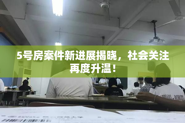 5号房案件新进展揭晓，社会关注再度升温！
