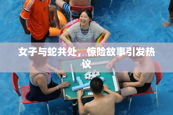 女子与蛇共处，惊险故事引发热议