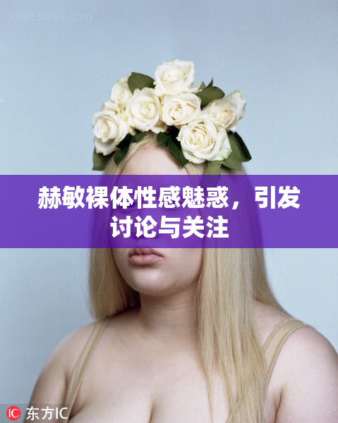赫敏裸体性感魅惑，引发讨论与关注