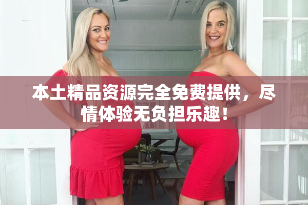 本土精品资源完全免费提供，尽情体验无负担乐趣！