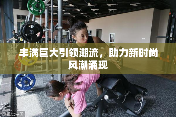 丰满巨大引领潮流，助力新时尚风潮涌现