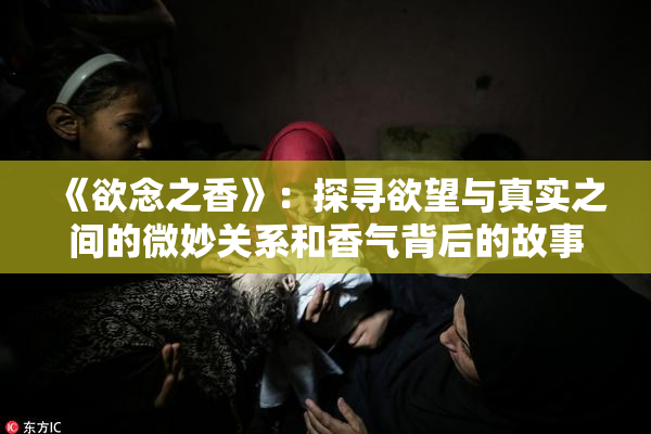 《欲念之香》：探寻欲望与真实之间的微妙关系和香气背后的故事