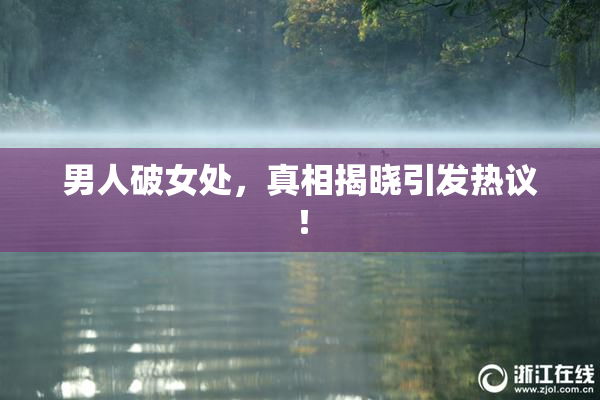 男人破女处，真相揭晓引发热议！