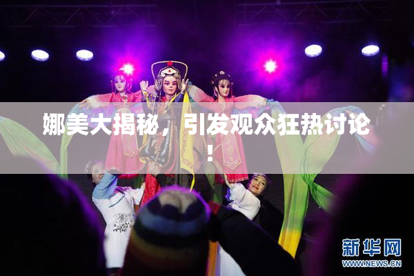 娜美大揭秘，引发观众狂热讨论！
