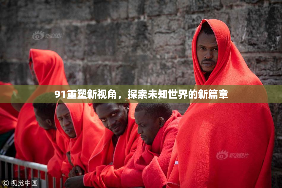 91重塑新视角，探索未知世界的新篇章