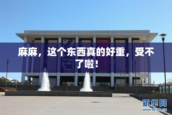 麻麻，这个东西真的好重，受不了啦！