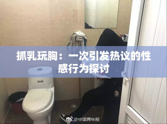 抓乳玩胸：一次引发热议的性感行为探讨