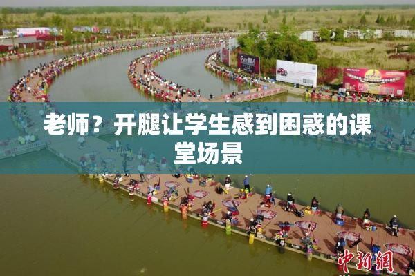 老师？开腿让学生感到困惑的课堂场景
