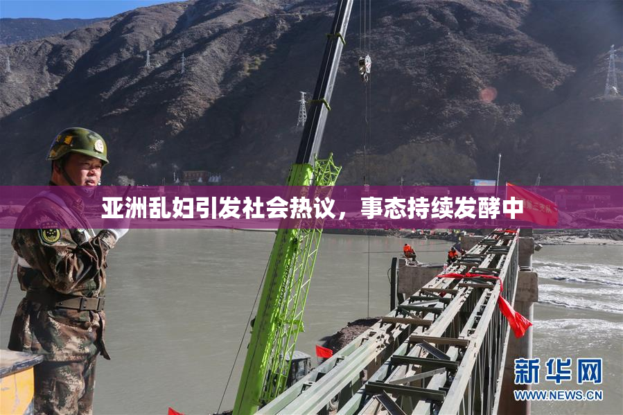 亚洲乱妇引发社会热议，事态持续发酵中