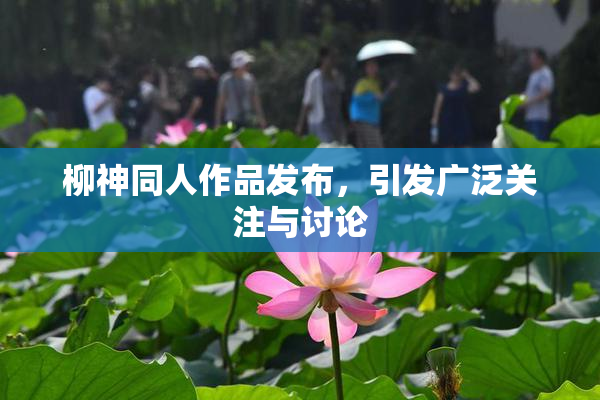 柳神同人作品发布，引发广泛关注与讨论