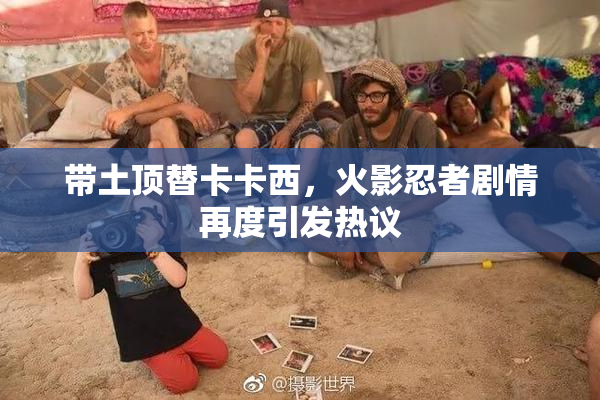 带土顶替卡卡西，火影忍者剧情再度引发热议