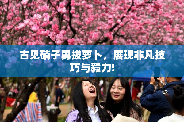 古见硝子勇拔萝卜，展现非凡技巧与毅力!