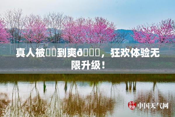 真人被❌‌到爽🔞，狂欢体验无限升级！