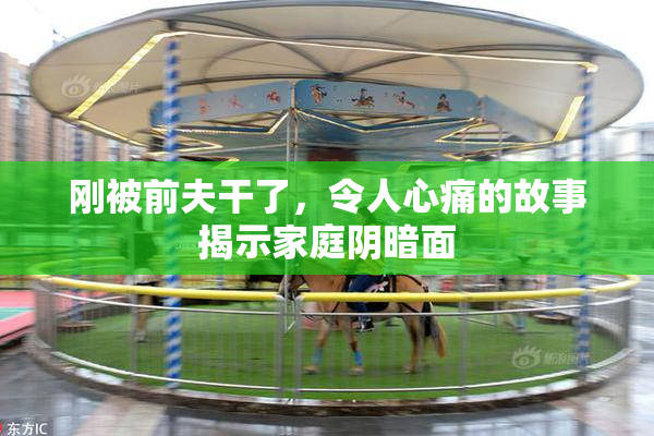 刚被前夫干了，令人心痛的故事揭示家庭阴暗面